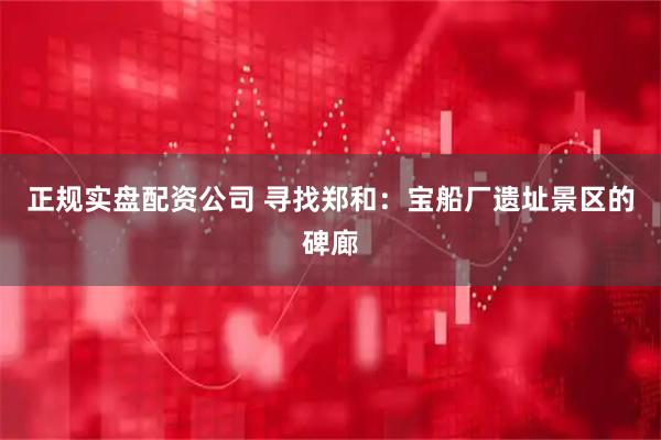 正规实盘配资公司 寻找郑和：宝船厂遗址景区的碑廊