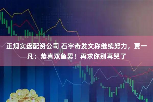 正规实盘配资公司 石宇奇发文称继续努力，贾一凡：恭喜双鱼男！再求你别再哭了