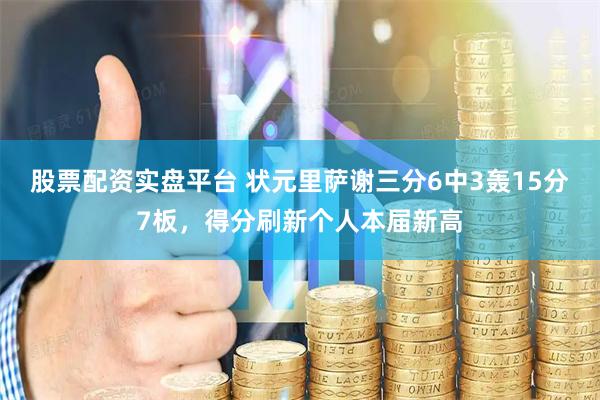 股票配资实盘平台 状元里萨谢三分6中3轰15分7板，得分刷新个人本届新高