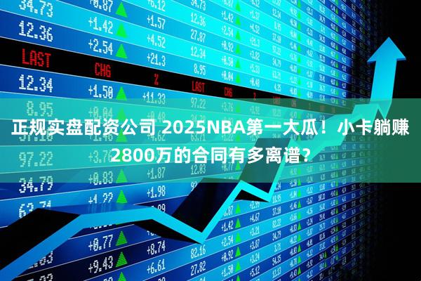 正规实盘配资公司 2025NBA第一大瓜！小卡躺赚2800万的合同有多离谱？