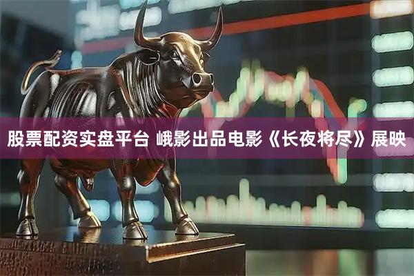 股票配资实盘平台 峨影出品电影《长夜将尽》展映