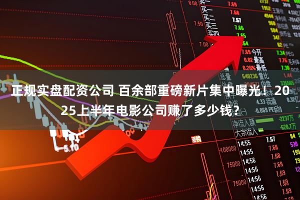 正规实盘配资公司 百余部重磅新片集中曝光！2025上半年电影公司赚了多少钱？
