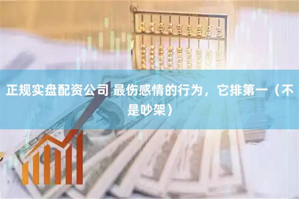 正规实盘配资公司 最伤感情的行为，它排第一（不是吵架）