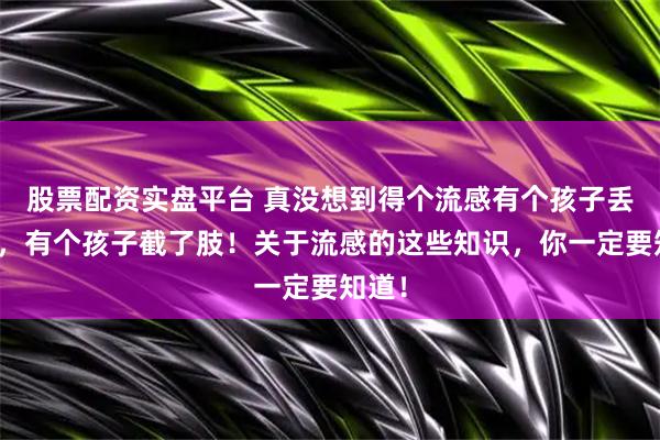 股票配资实盘平台 真没想到得个流感有个孩子丢了命，有个孩子截了肢！关于流感的这些知识，你一定要知道！