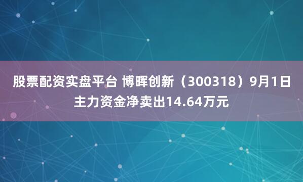 股票配资实盘平台 博晖创新（300318）9月1日主力资金净卖出14.64万元