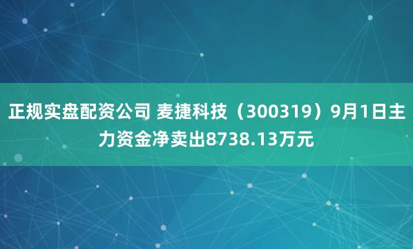 正规实盘配资公司 麦捷科技（300319）9月1日主力资金净卖出8738.13万元