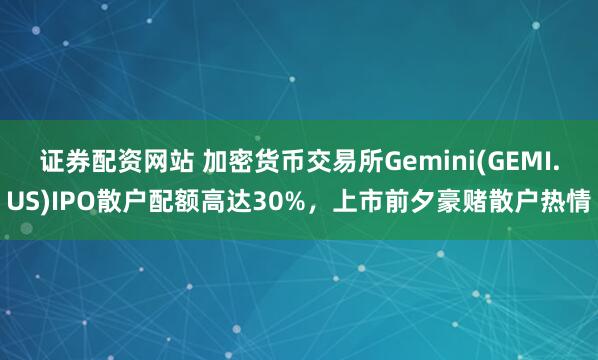 证券配资网站 加密货币交易所Gemini(GEMI.US)IPO散户配额高达30%，上市前夕豪赌散户热情