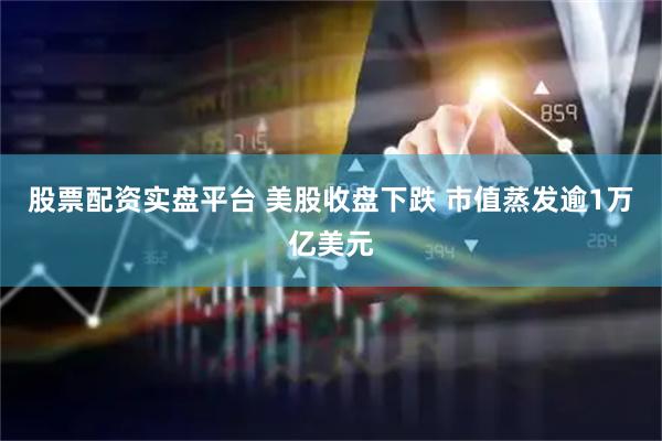 股票配资实盘平台 美股收盘下跌 市值蒸发逾1万亿美元