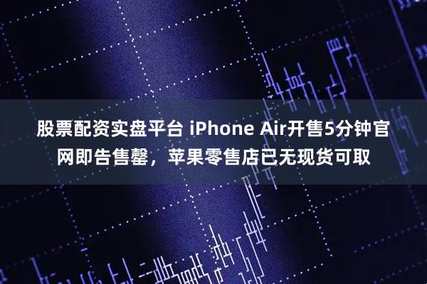 股票配资实盘平台 iPhone Air开售5分钟官网即告售罄，苹果零售店已无现货可取