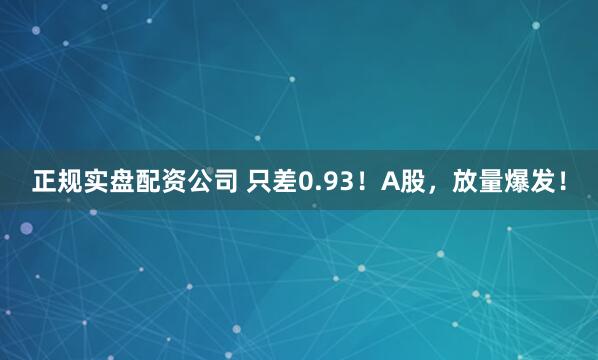正规实盘配资公司 只差0.93！A股，放量爆发！