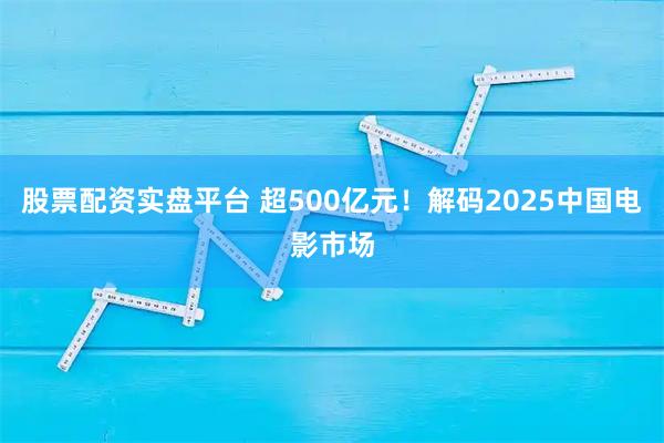 股票配资实盘平台 超500亿元！解码2025中国电影市场