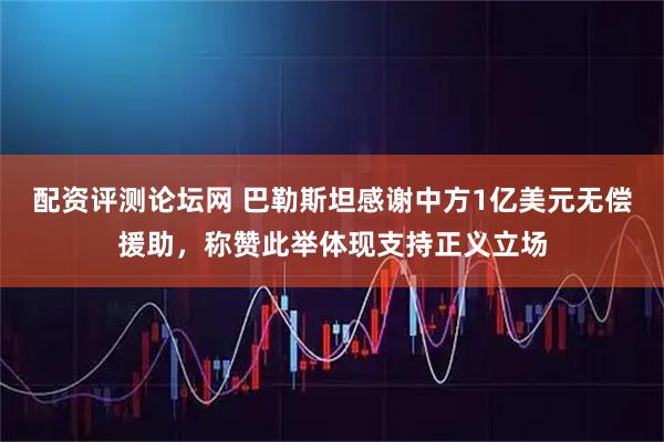 配资评测论坛网 巴勒斯坦感谢中方1亿美元无偿援助，称赞此举体现支持正义立场