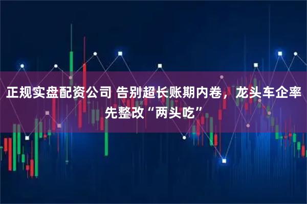 正规实盘配资公司 告别超长账期内卷，龙头车企率先整改“两头吃”