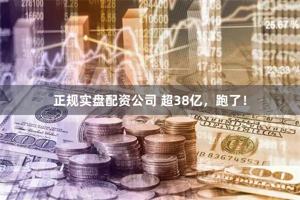 正规实盘配资公司 超38亿，跑了！