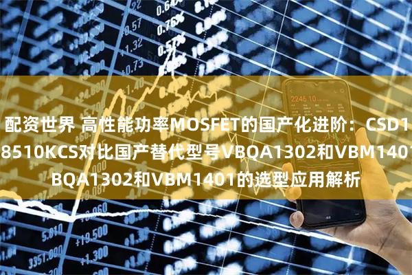 配资世界 高性能功率MOSFET的国产化进阶：CSD17311Q5与CSD18510KCS对比国产替代型号VBQA1302和VBM1401的选型应用解析
