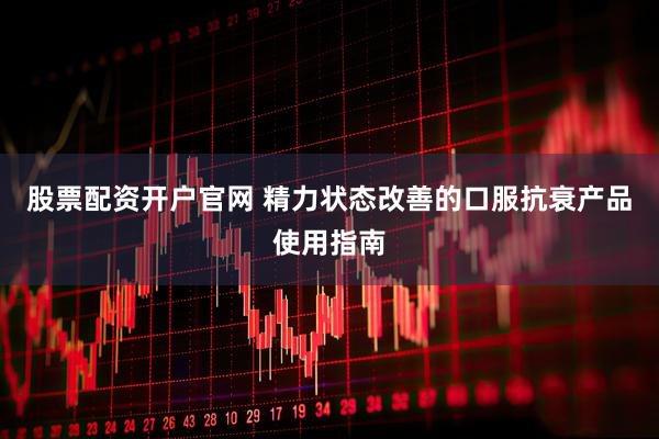 股票配资开户官网 精力状态改善的口服抗衰产品使用指南