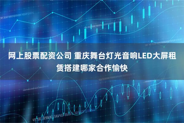 网上股票配资公司 重庆舞台灯光音响LED大屏租赁搭建哪家合作愉快