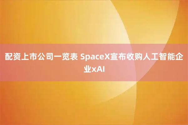 配资上市公司一览表 SpaceX宣布收购人工智能企业xAI