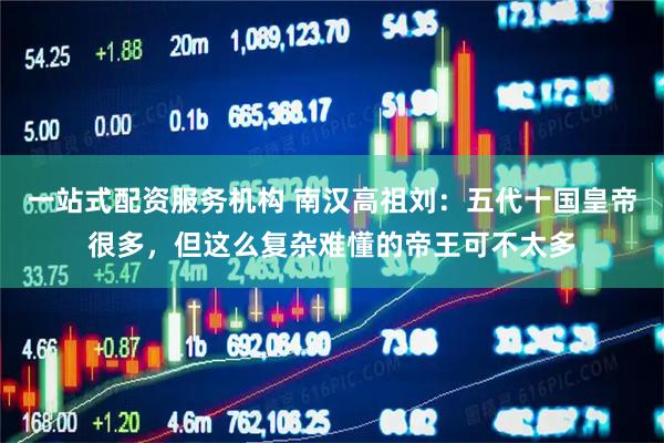 一站式配资服务机构 南汉高祖刘：五代十国皇帝很多，但这么复杂难懂的帝王可不太多