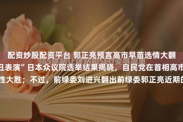 配资炒股配资平台 郭正亮预言高市早苗选情大翻车！被讽“看马戏团小丑表演”日本众议院选举结果揭晓，自民党在首相高市早苗领导下取得历史性大胜；不过，前绿委刘进兴翻出前绿委郭正亮近期的言论，发现郭正亮“大翻车”，预言与现实完全相反，“看马戏团小丑表演，你会在乎他讲什么吗？你不觉得好笑吗？不是讲的越离谱就越好笑...