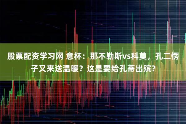 股票配资学习网 意杯：那不勒斯vs科莫，孔二愣子又来送温暖？这是要给孔蒂出殡？