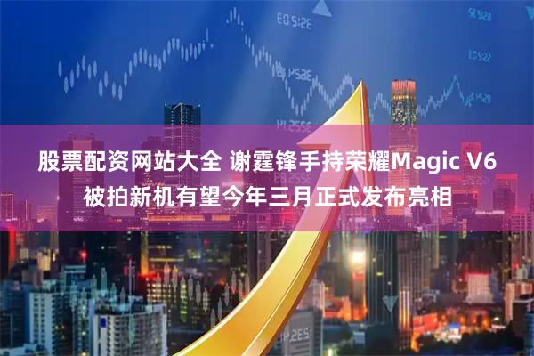 股票配资网站大全 谢霆锋手持荣耀Magic V6被拍新机有望今年三月正式发布亮相