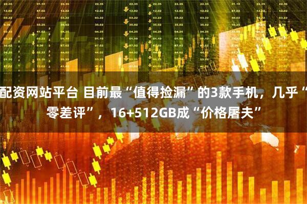 配资网站平台 目前最“值得捡漏”的3款手机，几乎“零差评”，16+512GB成“价格屠夫”
