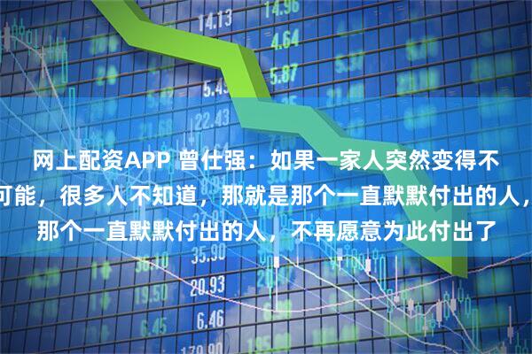 网上配资APP 曾仕强：如果一家人突然变得不亲了，那么只有一种可能，很多人不知道，那就是那个一直默默付出的人，不再愿意为此付出了