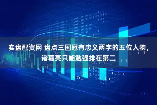 实盘配资网 盘点三国冠有忠义两字的五位人物，诸葛亮只能勉强排在第二