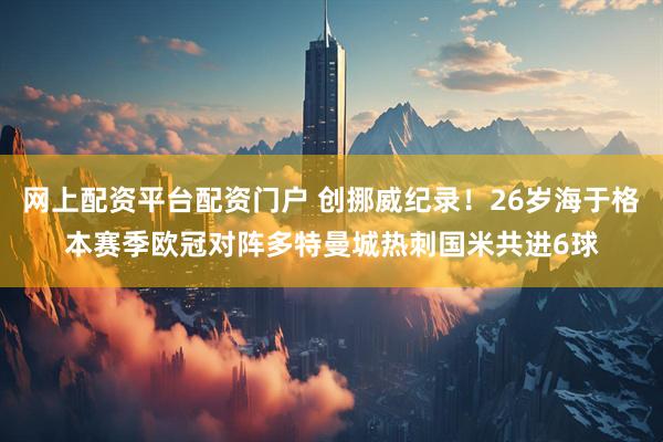 网上配资平台配资门户 创挪威纪录！26岁海于格本赛季欧冠对阵多特曼城热刺国米共进6球