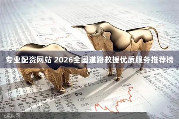 专业配资网站 2026全国道路救援优质服务推荐榜