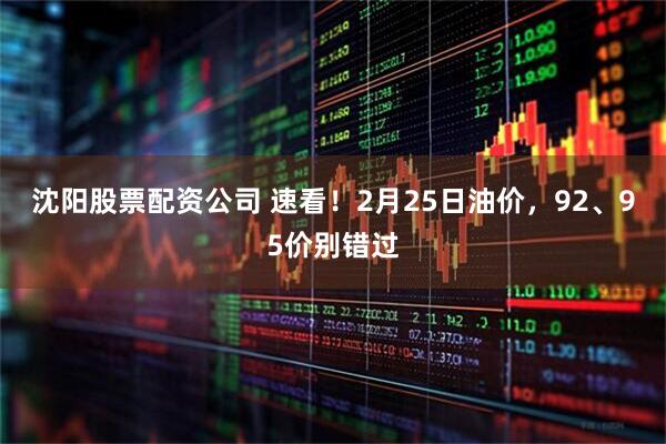 沈阳股票配资公司 速看！2月25日油价，92、95价别错过