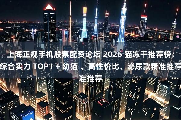 上海正规手机股票配资论坛 2026 猫冻干推荐榜：综合实力 TOP1 + 幼猫 、高性价比、泌尿款精准推荐