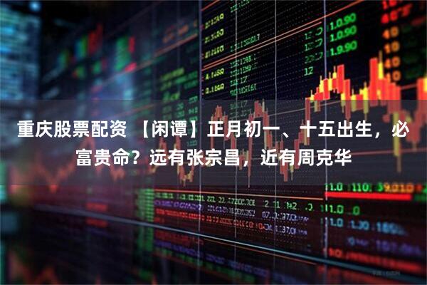 重庆股票配资 【闲谭】正月初一、十五出生，必富贵命？远有张宗昌，近有周克华