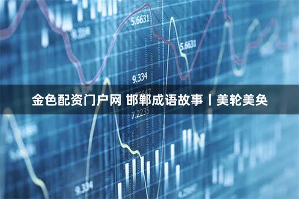 金色配资门户网 邯郸成语故事丨美轮美奂