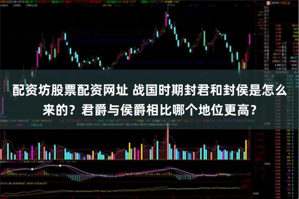 配资坊股票配资网址 战国时期封君和封侯是怎么来的？君爵与侯爵相比哪个地位更高？