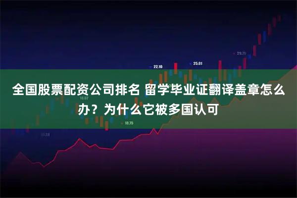 全国股票配资公司排名 留学毕业证翻译盖章怎么办？为什么它被多国认可