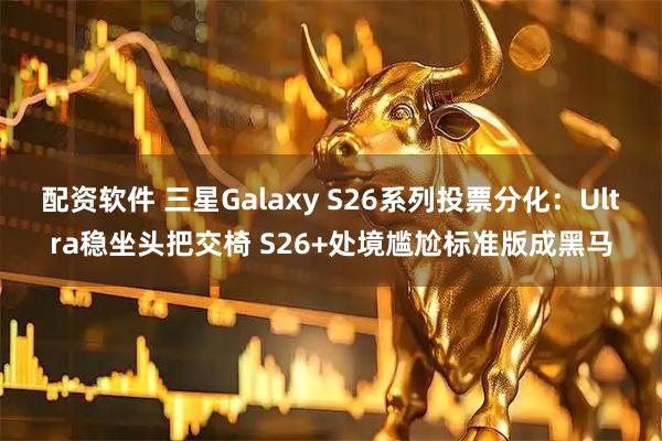 配资软件 三星Galaxy S26系列投票分化：Ultra稳坐头把交椅 S26+处境尴尬标准版成黑马