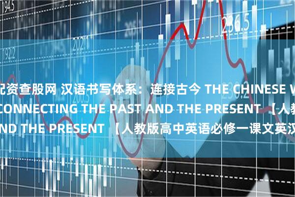 配资查股网 汉语书写体系：连接古今 THE CHINESE WRITING SYSTEM: CONNECTING THE PAST AND THE PRESENT 【人教版高中英语必修一课文英汉对照 】