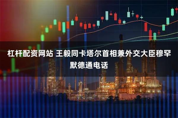 杠杆配资网站 王毅同卡塔尔首相兼外交大臣穆罕默德通电话