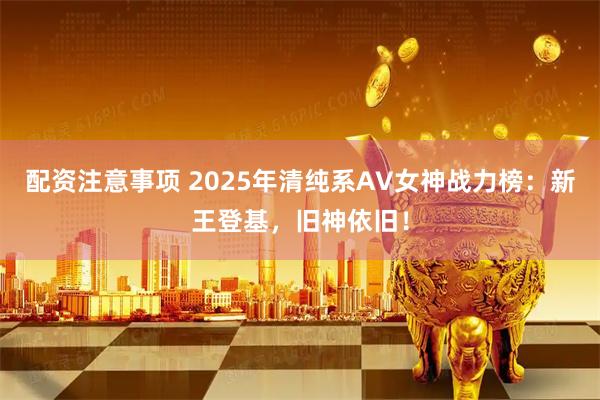 配资注意事项 2025年清纯系AV女神战力榜：新王登基，旧神依旧！
