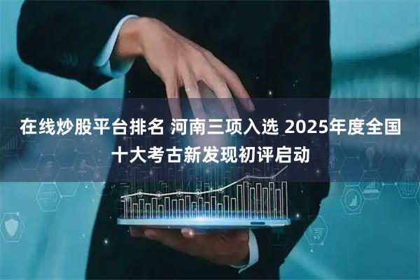 在线炒股平台排名 河南三项入选 2025年度全国十大考古新发现初评启动