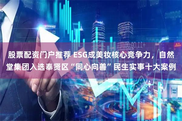股票配资门户推荐 ESG成美妆核心竞争力，自然堂集团入选奉贤区“同心向善”民生实事十大案例