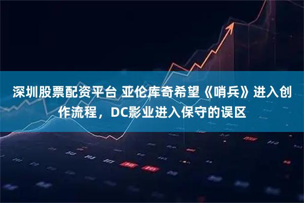 深圳股票配资平台 亚伦库奇希望《哨兵》进入创作流程，DC影业进入保守的误区
