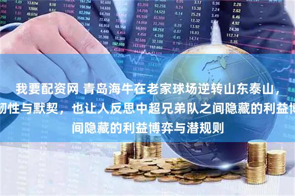 我要配资网 青岛海牛在老家球场逆转山东泰山，展现出团队韧性与默契，也让人反思中超兄弟队之间隐藏的利益博弈与潜规则