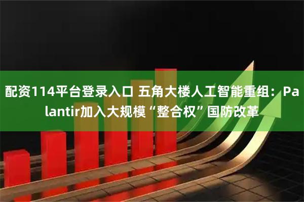 配资114平台登录入口 五角大楼人工智能重组：Palantir加入大规模“整合权”国防改革