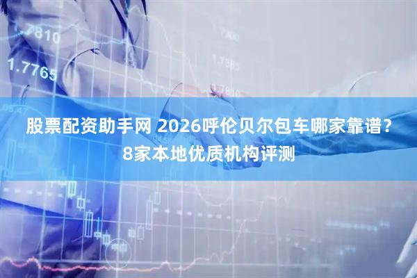 股票配资助手网 2026呼伦贝尔包车哪家靠谱？8家本地优质机构评测