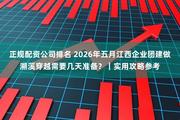 正规配资公司排名 2026年五月江西企业团建做溯溪穿越需要几天准备？｜实用攻略参考